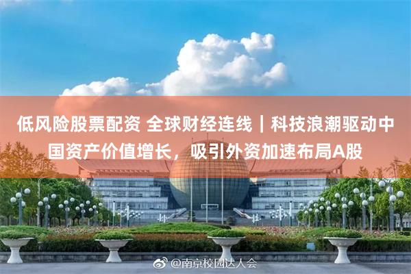 低风险股票配资 全球财经连线｜科技浪潮驱动中国资产价值增长，吸引外资加速布局A股