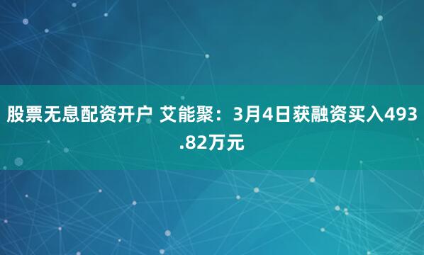 股票无息配资开户 艾能聚：3月4日获融资买入493.82万元