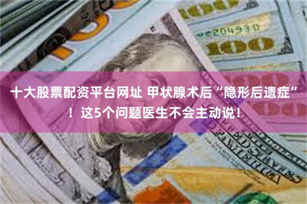 十大股票配资平台网址 甲状腺术后“隐形后遗症”！这5个问题医生不会主动说！