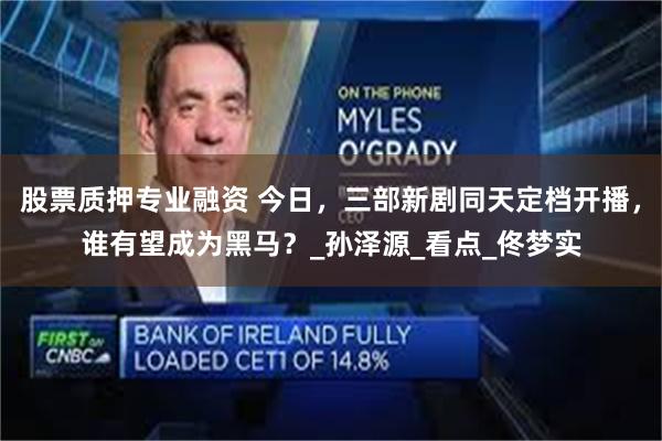 股票质押专业融资 今日，三部新剧同天定档开播，谁有望成为黑马？_孙泽源_看点_佟梦实