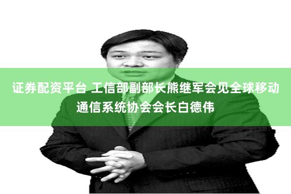 证券配资平台 工信部副部长熊继军会见全球移动通信系统协会会长白德伟
