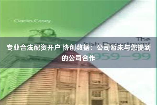 专业合法配资开户 协创数据：公司暂未与您提到的公司合作