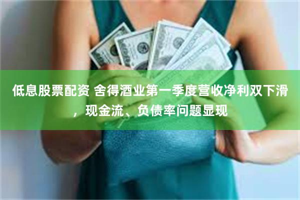 低息股票配资 舍得酒业第一季度营收净利双下滑，现金流、负债率问题显现