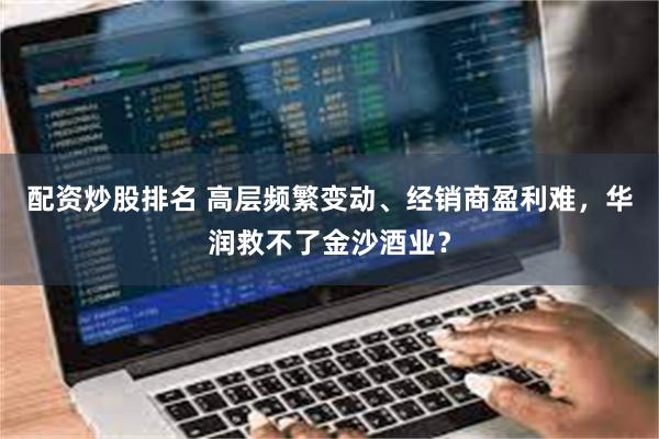 配资炒股排名 高层频繁变动、经销商盈利难，华润救不了金沙酒业？