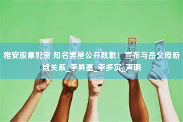 雅安股票配资 知名男星公开致歉！宣布与岳父母断绝关系_李昇基_李多寅_声明