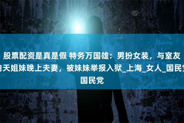 股票配资是真是假 特务万国雄：男扮女装，与室友白天姐妹晚上夫妻，被妹妹举报入狱_上海_女人_国民党