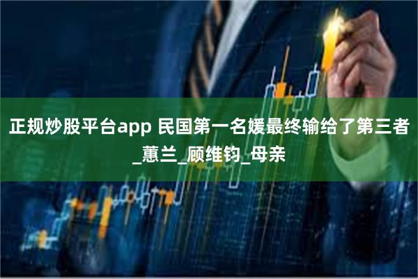 正规炒股平台app 民国第一名媛最终输给了第三者_蕙兰_顾维钧_母亲
