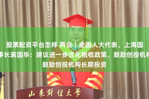 股票配资平台怎样 两会｜全国人大代表、上海国投公司董事长袁国华：建议进一步优化税收政策，鼓励创投机构长期投资