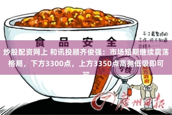 炒股配资网上 和讯投顾齐俊强：市场短期继续震荡格局，下方3300点，上方3350点高抛低吸即可