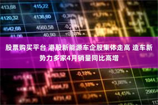 股票购买平台 港股新能源车企股集体走高 造车新势力多家4月销量同比高增