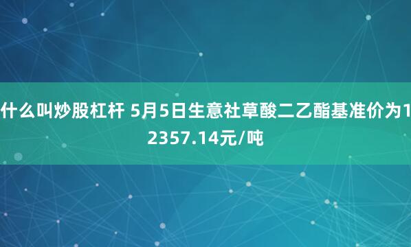 什么叫炒股杠杆 5月5日生意社草酸二乙酯基准价为12357.14元/吨