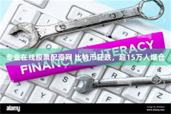 专业在线股票配资网 比特币狂跌，超15万人爆仓