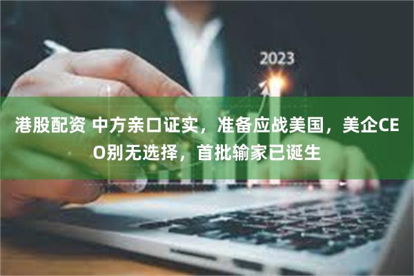 港股配资 中方亲口证实，准备应战美国，美企CEO别无选择，首批输家已诞生