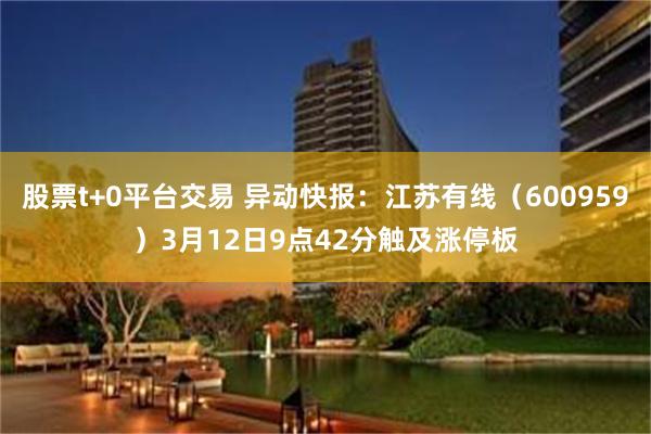 股票t+0平台交易 异动快报：江苏有线（600959）3月12日9点42分触及涨停板