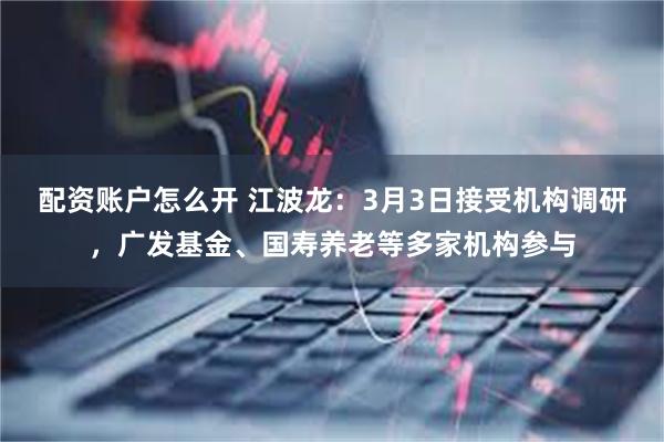 配资账户怎么开 江波龙：3月3日接受机构调研，广发基金、国寿养老等多家机构参与