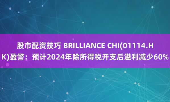股市配资技巧 BRILLIANCE CHI(01114.HK)盈警：预计2024年除所得税开支后溢利减少60%