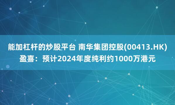 能加杠杆的炒股平台 南华集团控股(00413.HK)盈喜：预计2024年度纯利约1000万港元