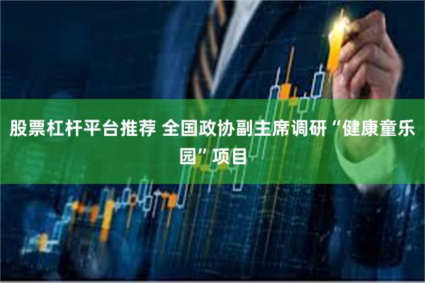 股票杠杆平台推荐 全国政协副主席调研“健康童乐园”项目