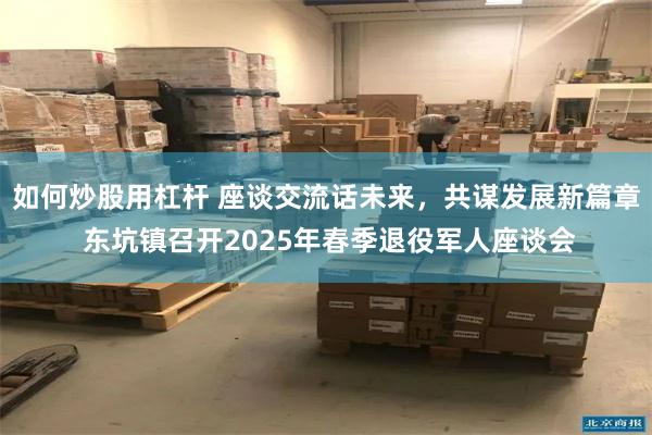 如何炒股用杠杆 座谈交流话未来，共谋发展新篇章 东坑镇召开2025年春季退役军人座谈会