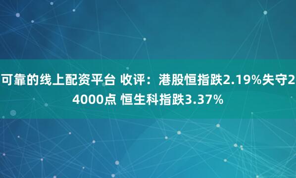 可靠的线上配资平台 收评：港股恒指跌2.19%失守24000点 恒生科指跌3.37%