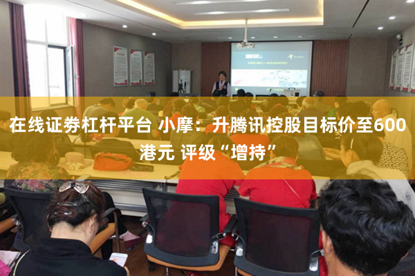 在线证劵杠杆平台 小摩：升腾讯控股目标价至600港元 评级“增持”