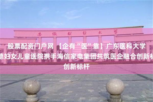 股票配资门户网 【企有“医”靠】广东医科大学顺德妇女儿童医院携手海信家电集团共筑医企融合创新标杆