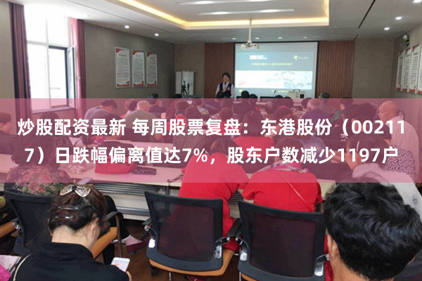 炒股配资最新 每周股票复盘：东港股份（002117）日跌幅偏离值达7%，股东户数减少1197户