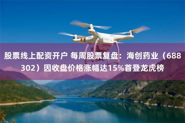 股票线上配资开户 每周股票复盘：海创药业（688302）因收盘价格涨幅达15%首登龙虎榜