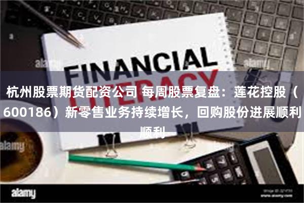 杭州股票期货配资公司 每周股票复盘：莲花控股（600186）新零售业务持续增长，回购股份进展顺利