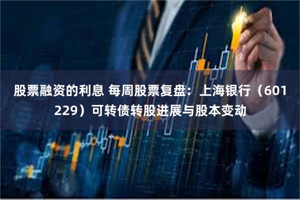 股票融资的利息 每周股票复盘：上海银行（601229）可转债转股进展与股本变动