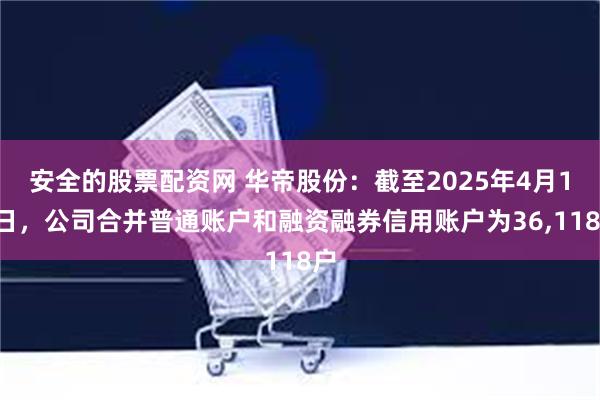 安全的股票配资网 华帝股份：截至2025年4月10日，公司合并普通账户和融资融券信用账户为36,118户