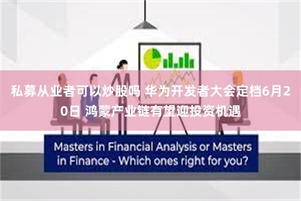 私募从业者可以炒股吗 华为开发者大会定档6月20日 鸿蒙产业链有望迎投资机遇