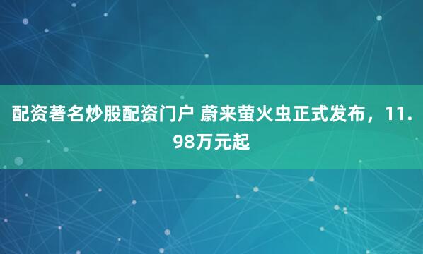 配资著名炒股配资门户 蔚来萤火虫正式发布，11.98万元起