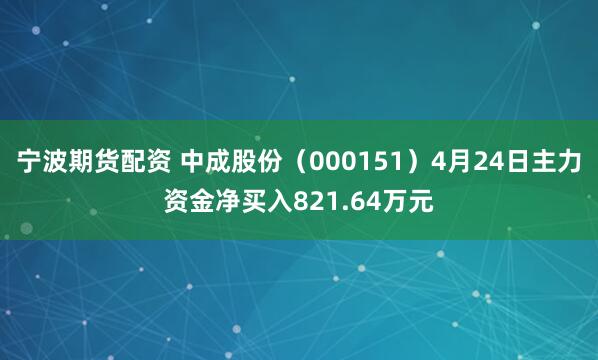 宁波期货配资 中成股份（000151）4月24日主力资金净买入821.64万元