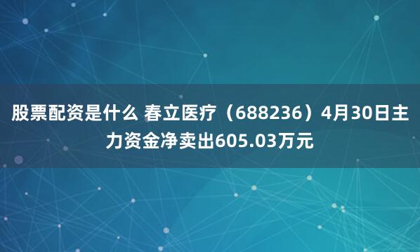 股票配资是什么 春立医疗（688236）4月30日主力资金净卖出605.03万元