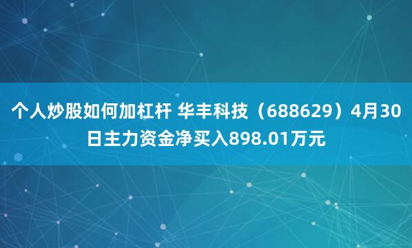 个人炒股如何加杠杆 华丰科技（688629）4月30日主力资金净买入898.01万元