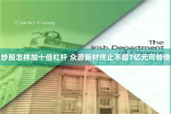 炒股怎样加十倍杠杆 众源新材终止不超7亿元可转债