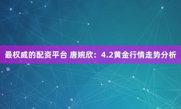 最权威的配资平台 唐婉欣：4.2黄金行情走势分析