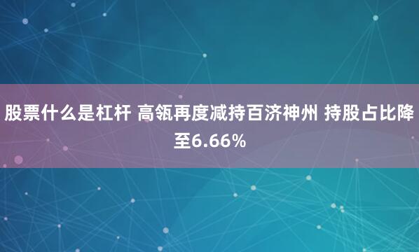 股票什么是杠杆 高瓴再度减持百济神州 持股占比降至6.66%