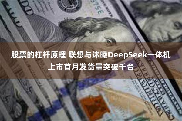 股票的杠杆原理 联想与沐曦DeepSeek一体机上市首月发货量突破千台