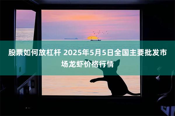 股票如何放杠杆 2025年5月5日全国主要批发市场龙虾价格行情