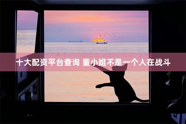 十大配资平台查询 董小姐不是一个人在战斗
