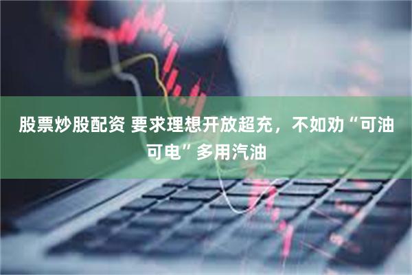 股票炒股配资 要求理想开放超充，不如劝“可油可电”多用汽油