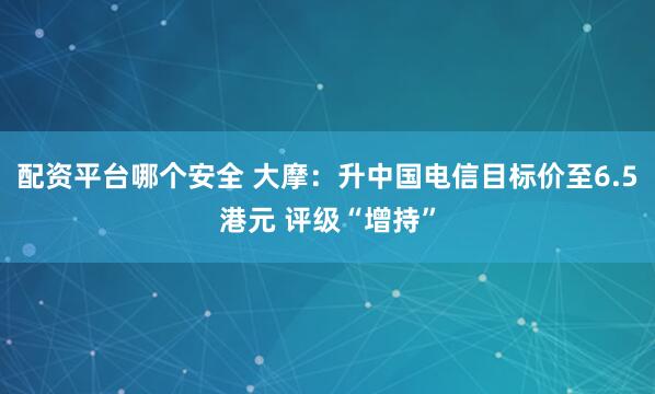 配资平台哪个安全 大摩：升中国电信目标价至6.5港元 评级“增持”