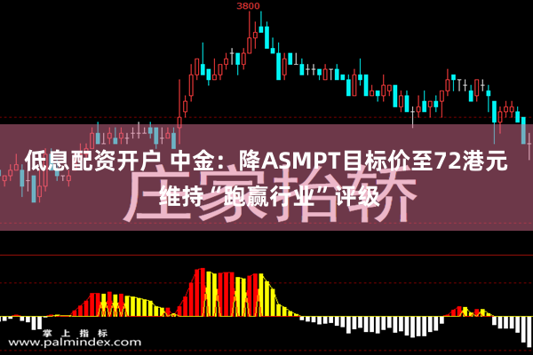 低息配资开户 中金：降ASMPT目标价至72港元 维持“跑赢行业”评级