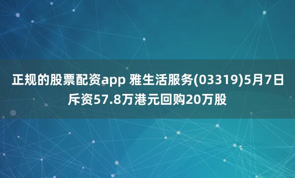 正规的股票配资app 雅生活服务(03319)5月7日斥资57.8万港元回购20万股