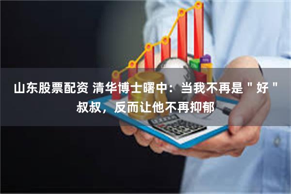 山东股票配资 清华博士曙中：当我不再是＂好＂叔叔，反而让他不再抑郁