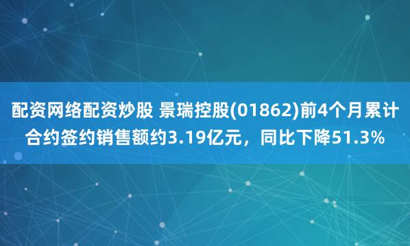 配资网络配资炒股 景瑞控股(01862)前4个月累计合约签约销售额约3.19亿元，同比下降51.3%