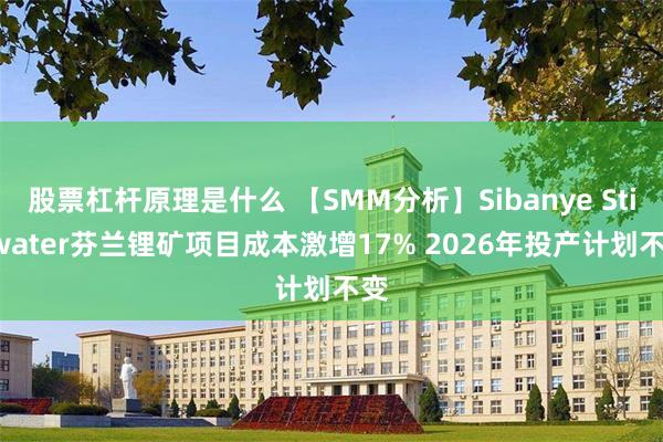 股票杠杆原理是什么 【SMM分析】Sibanye Stillwater芬兰锂矿项目成本激增17% 2026年投产计划不变