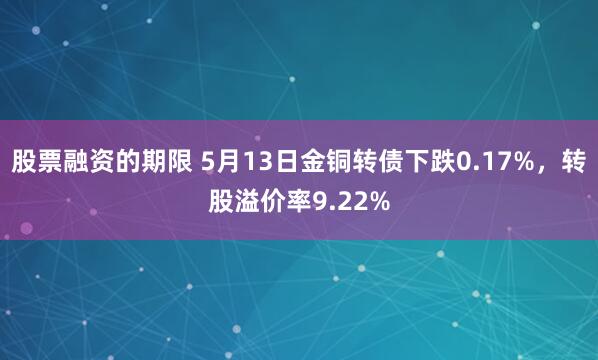 股票融资的期限 5月13日金铜转债下跌0.17%，转股溢价率9.22%
